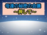 母達の秘密の会議～押して～