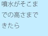 噴水がそこまでの高さまできたら